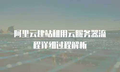 阿里云建站租用云服务器流程详细过程解析
