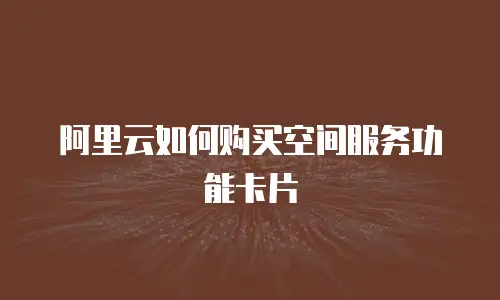阿里云如何购买空间服务功能卡片