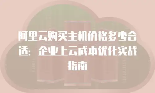 阿里云购买主机价格多少合适：企业上云成本优化实战指南
