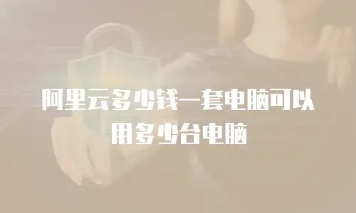 阿里云多少钱一套电脑可以用多少台电脑