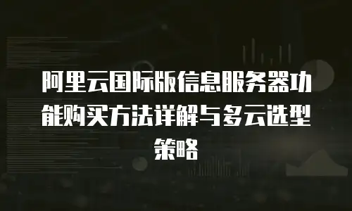 阿里云国际版信息服务器功能购买方法详解与多云选型策略