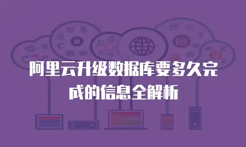 阿里云升级数据库要多久完成的信息全解析