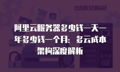 阿里云服务器多少钱一天一年多少钱一个月：多云成本架构深度解析