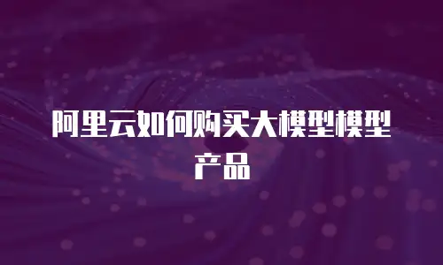 阿里云如何购买大模型模型产品