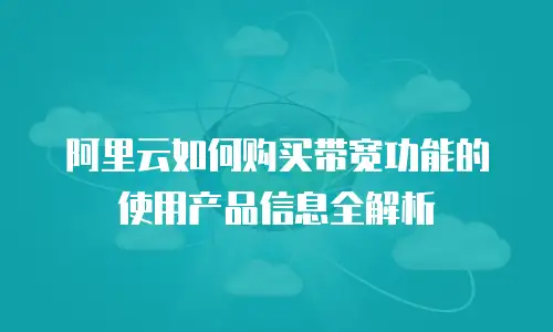 阿里云如何购买带宽功能的使用产品信息全解析