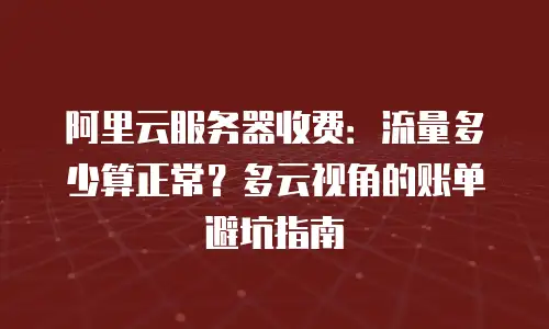 阿里云服务器收费：流量多少算正常？多云视角的账单避坑指南