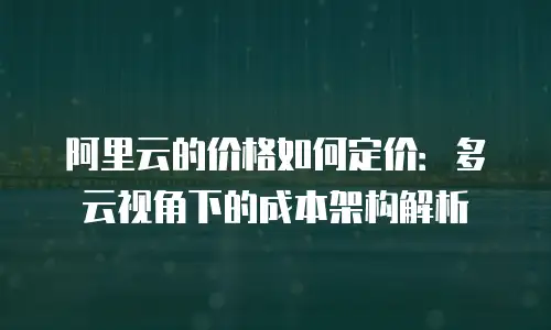 阿里云的价格如何定价：多云视角下的成本架构解析