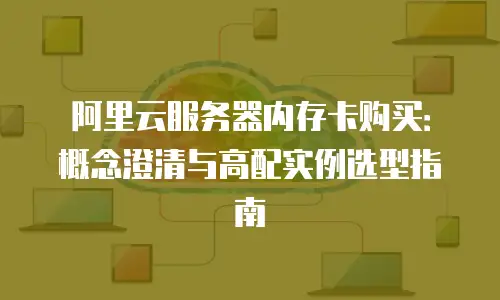 阿里云服务器内存卡购买：概念澄清与高配实例选型指南