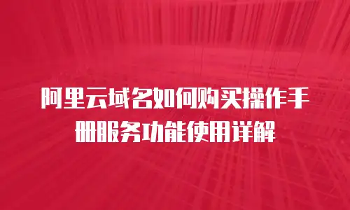 阿里云域名如何购买操作手册服务功能使用详解
