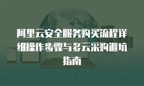 阿里云安全服务购买流程详细操作步骤与多云采购避坑指南
