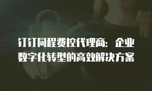 钉钉同程费控代理商：企业数字化转型的高效解决方案