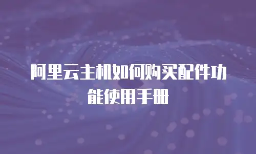 阿里云主机如何购买配件功能使用手册