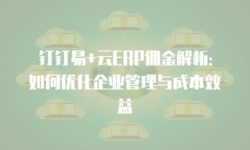钉钉易+云ERP佣金解析：如何优化企业管理与成本效益
