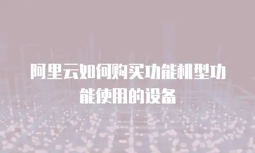阿里云如何购买功能机型功能使用的设备