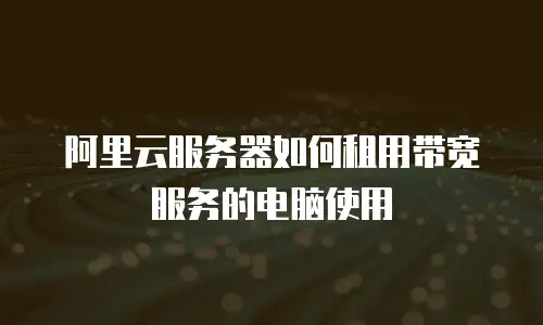 阿里云服务器如何租用带宽服务的电脑使用