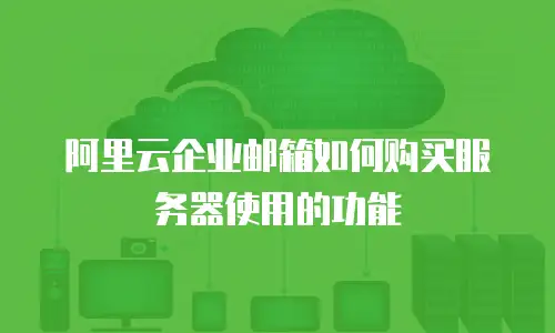 阿里云企业邮箱如何购买服务器使用的功能