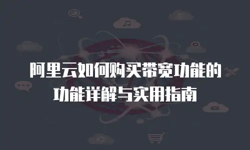 阿里云如何购买带宽功能的功能详解与实用指南