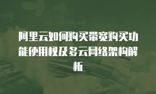阿里云如何购买带宽购买功能使用权及多云网络架构解析