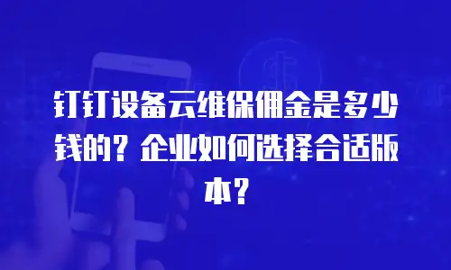 钉钉设备云维保佣金是多少钱的？企业如何选择合适版本？