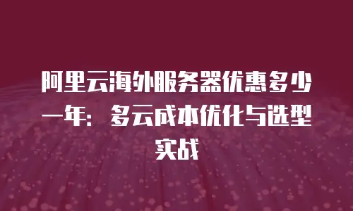 阿里云海外服务器优惠多少一年：多云成本优化与选型实战