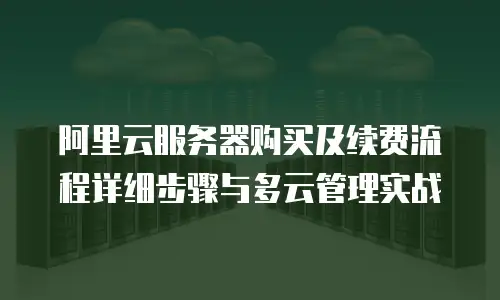 阿里云服务器购买及续费流程详细步骤与多云管理实战