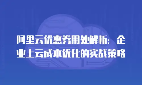 阿里云优惠券用处解析：企业上云成本优化的实战策略