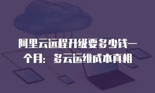 阿里云远程升级要多少钱一个月：多云运维成本真相