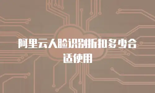 阿里云人脸识别折扣多少合适使用