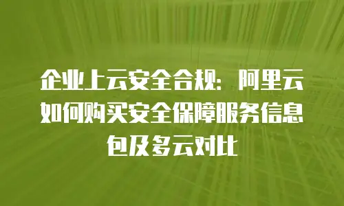 企业上云安全合规：阿里云如何购买安全保障服务信息包及多云对比