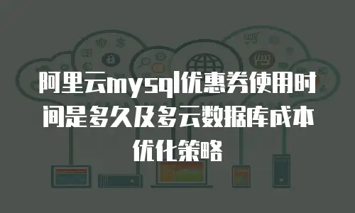 阿里云mysql优惠券使用时间是多久及多云数据库成本优化策略