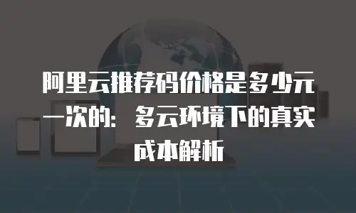 阿里云推荐码价格是多少元一次的：多云环境下的真实成本解析