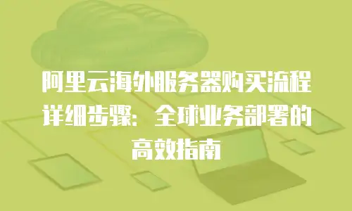 阿里云海外服务器购买流程详细步骤：全球业务部署的高效指南