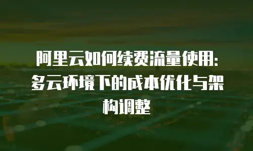 阿里云如何续费流量使用：多云环境下的成本优化与架构调整