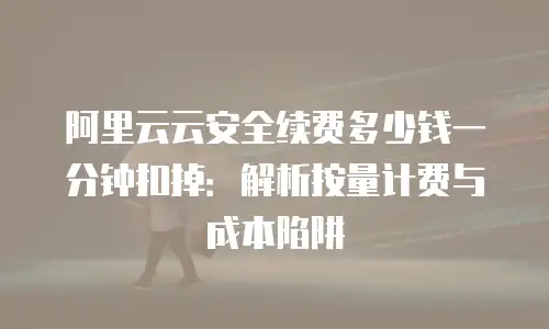 阿里云云安全续费多少钱一分钟扣掉：解析按量计费与成本陷阱