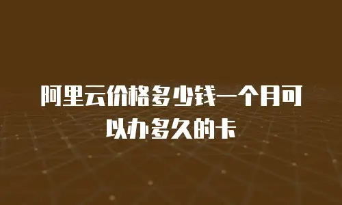 阿里云价格多少钱一个月可以办多久的卡