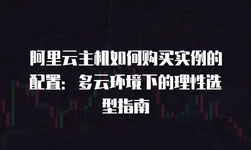 阿里云主机如何购买实例的配置：多云环境下的理性选型指南