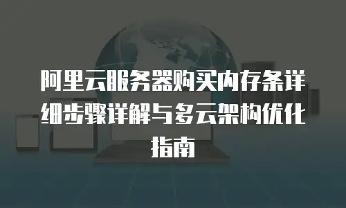 阿里云服务器购买内存条详细步骤详解与多云架构优化指南
