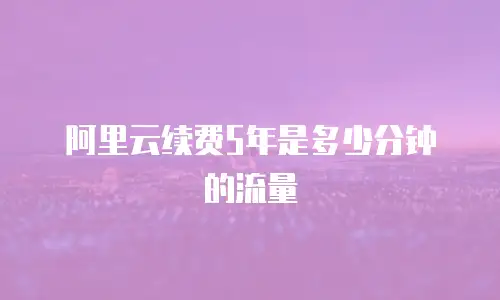 阿里云续费5年是多少分钟的流量