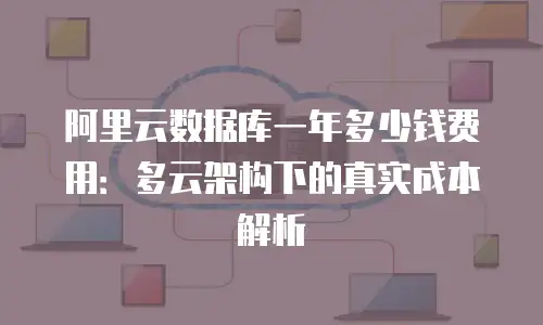 阿里云数据库一年多少钱费用：多云架构下的真实成本解析