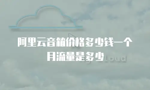 阿里云音箱价格多少钱一个月流量是多少