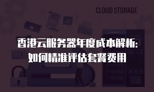 香港云服务器年度成本解析：如何精准评估套餐费用