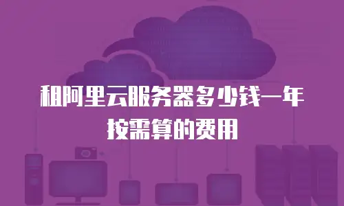 租阿里云服务器多少钱一年按需算的费用
