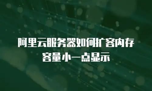 阿里云服务器如何扩容内存容量小一点显示