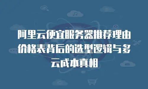 阿里云便宜服务器推荐理由价格表背后的选型逻辑与多云成本真相