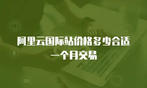 阿里云国际站价格多少合适一个月交易