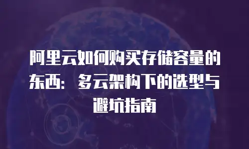 阿里云如何购买存储容量的东西：多云架构下的选型与避坑指南