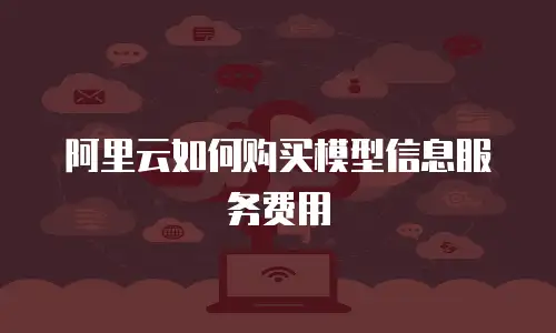 阿里云如何购买模型信息服务费用