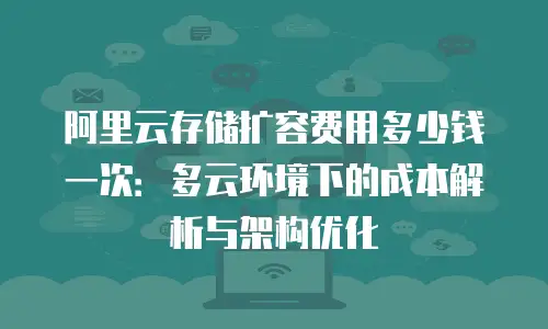 阿里云存储扩容费用多少钱一次：多云环境下的成本解析与架构优化