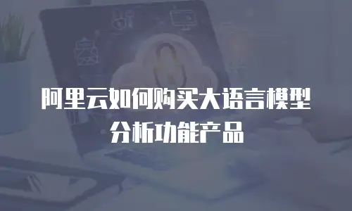 阿里云如何购买大语言模型分析功能产品