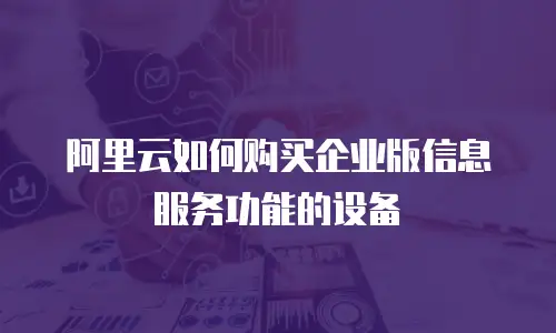 阿里云如何购买企业版信息服务功能的设备